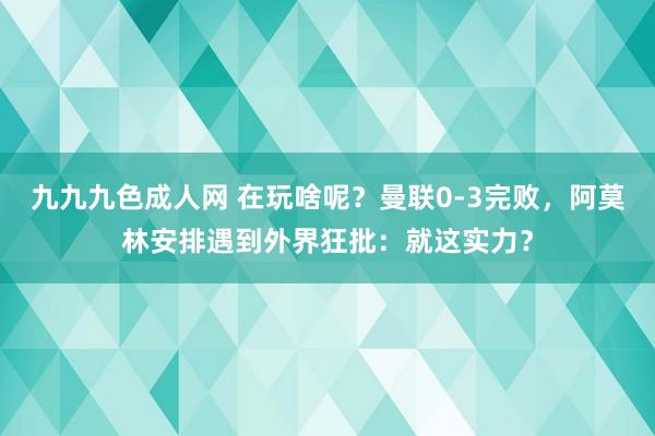 九九九色成人网 在玩啥呢？曼联0-3完败，阿莫林安排遇到外界狂批：就这实力？