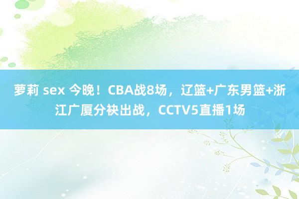萝莉 sex 今晚！CBA战8场，辽篮+广东男篮+浙江广厦分袂出战，CCTV5直播1场