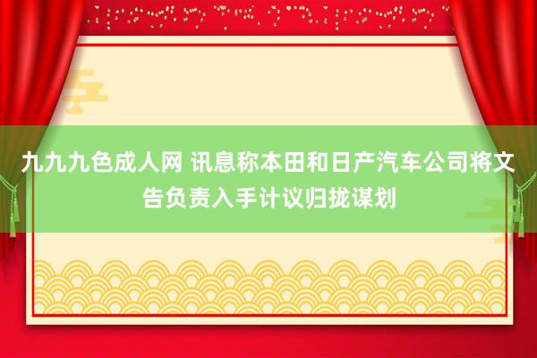 九九九色成人网 讯息称本田和日产汽车公司将文告负责入手计议归拢谋划
