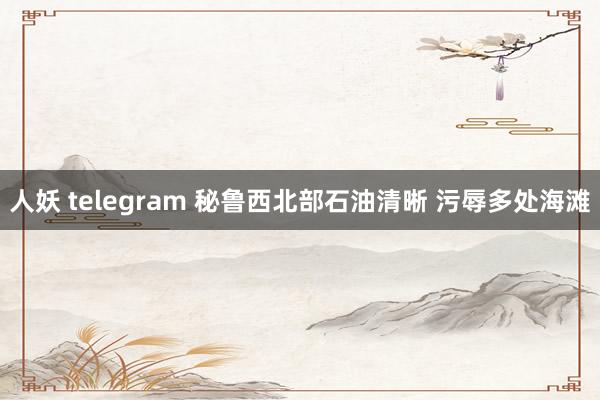 人妖 telegram 秘鲁西北部石油清晰 污辱多处海滩
