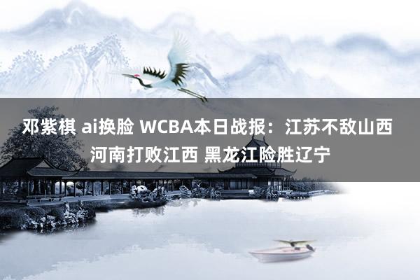邓紫棋 ai换脸 WCBA本日战报：江苏不敌山西 河南打败江西 黑龙江险胜辽宁