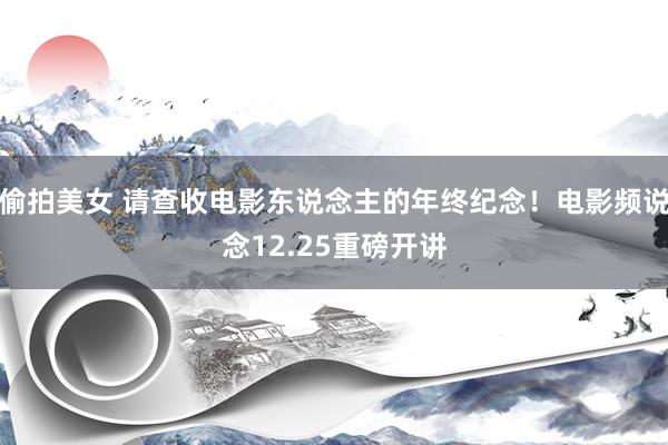 偷拍美女 请查收电影东说念主的年终纪念！电影频说念12.25重磅开讲
