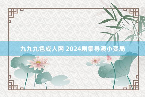 九九九色成人网 2024剧集导演小变局