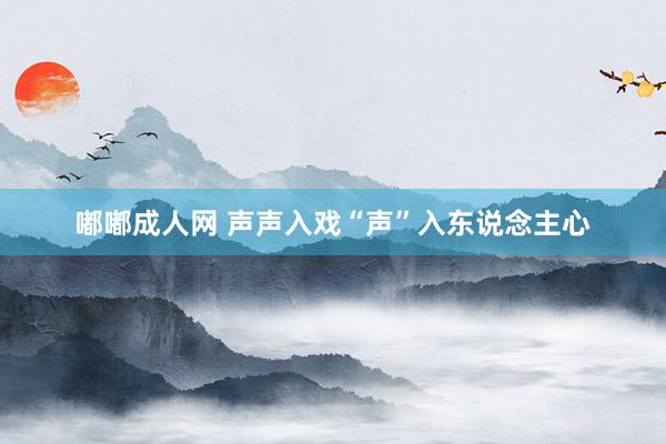 嘟嘟成人网 声声入戏“声”入东说念主心