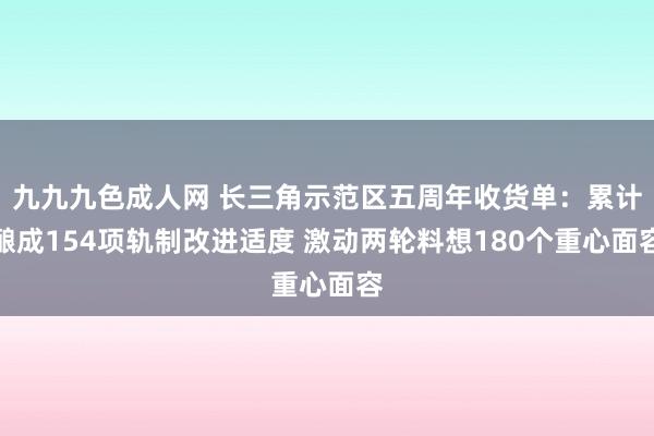 九九九色成人网 长三角示范区五周年收货单：累计酿成154项轨制改进适度 激动两轮料想180个重心面容