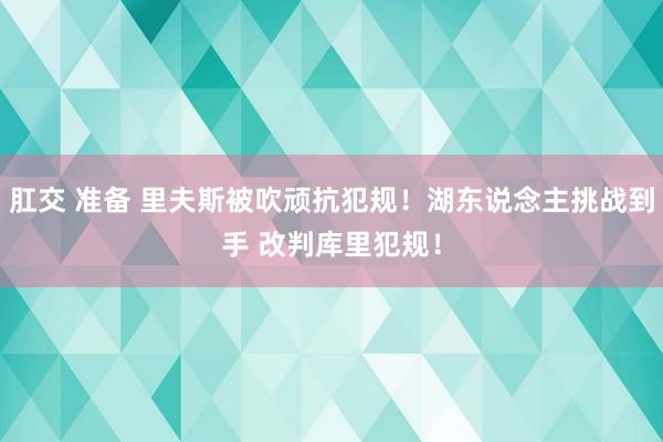 肛交 准备 里夫斯被吹顽抗犯规！湖东说念主挑战到手 改判库里犯规！