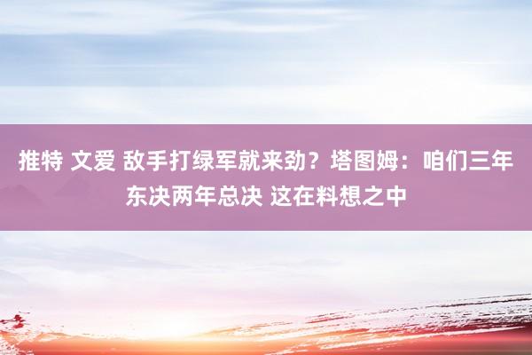 推特 文爱 敌手打绿军就来劲？塔图姆：咱们三年东决两年总决 这在料想之中