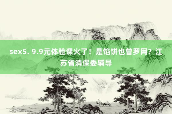 sex5. 9.9元体验课火了！是馅饼也曾罗网？江苏省消保委辅导