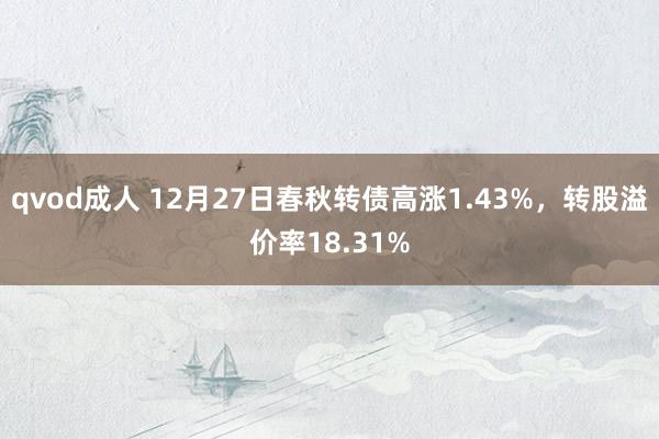 qvod成人 12月27日春秋转债高涨1.43%，转股溢价率18.31%