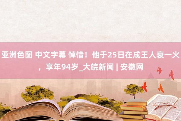 亚洲色图 中文字幕 悼惜！他于25日在成王人衰一火，享年94岁_大皖新闻 | 安徽网
