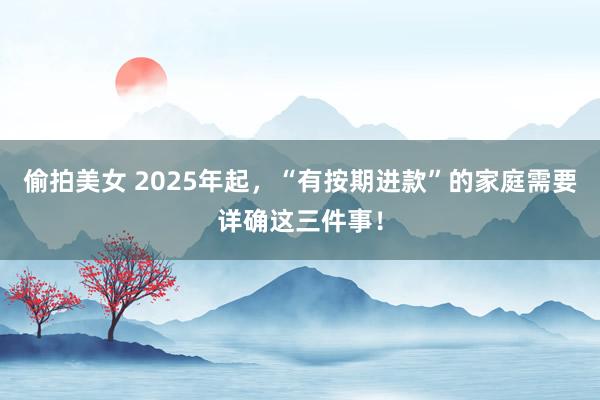 偷拍美女 2025年起，“有按期进款”的家庭需要详确这三件事！