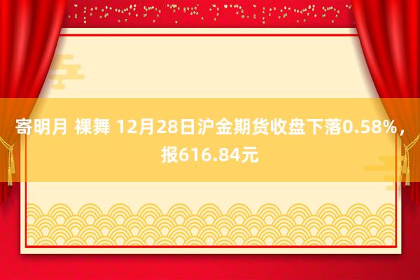 寄明月 裸舞 12月28日沪金期货收盘下落0.58%，报616.84元