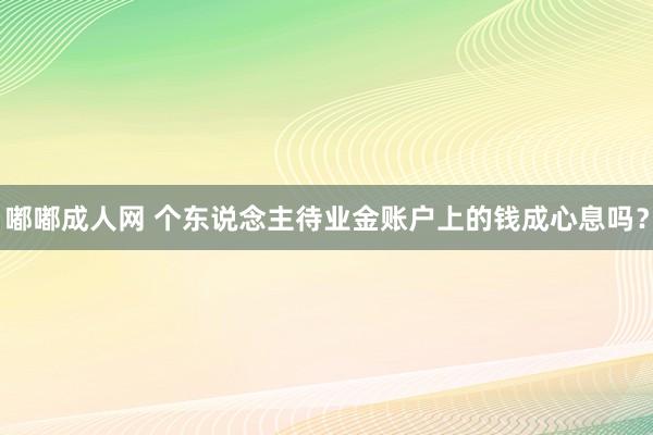 嘟嘟成人网 个东说念主待业金账户上的钱成心息吗？