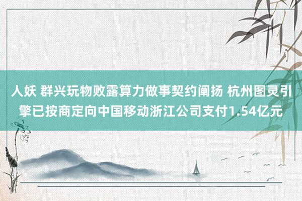 人妖 群兴玩物败露算力做事契约阐扬 杭州图灵引擎已按商定向中国移动浙江公司支付1.54亿元