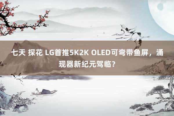 七天 探花 LG首推5K2K OLED可弯带鱼屏，涌现器新纪元驾临？