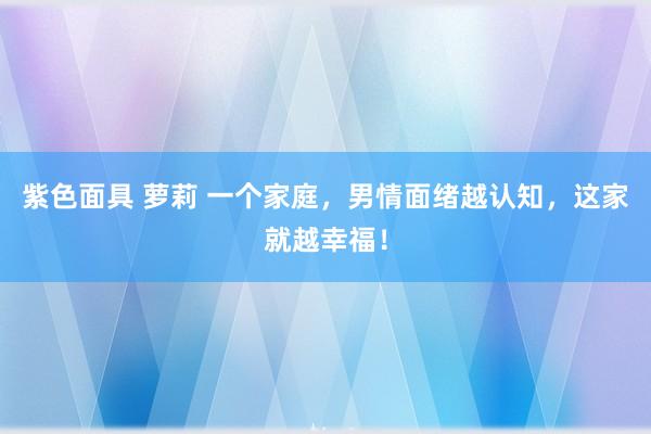 紫色面具 萝莉 一个家庭，男情面绪越认知，这家就越幸福！