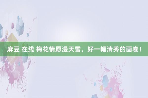 麻豆 在线 梅花情愿漫天雪，好一幅清秀的画卷！