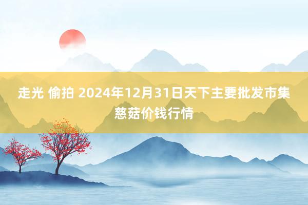 走光 偷拍 2024年12月31日天下主要批发市集慈菇价钱行情
