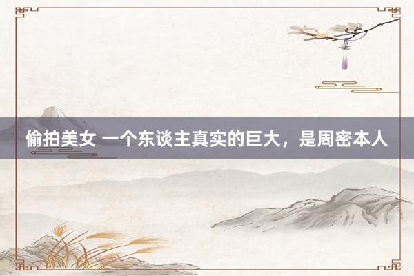 偷拍美女 一个东谈主真实的巨大，是周密本人