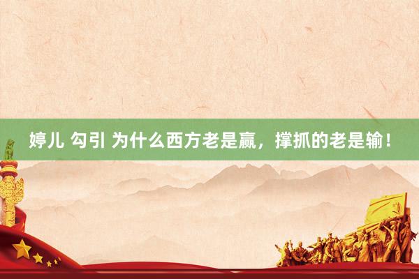 婷儿 勾引 为什么西方老是赢，撑抓的老是输！
