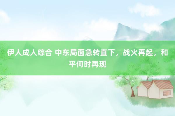 伊人成人综合 中东局面急转直下，战火再起，和平何时再现