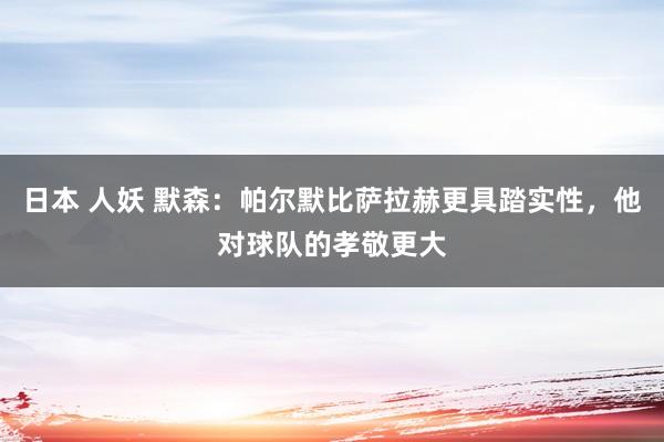 日本 人妖 默森：帕尔默比萨拉赫更具踏实性，他对球队的孝敬更大