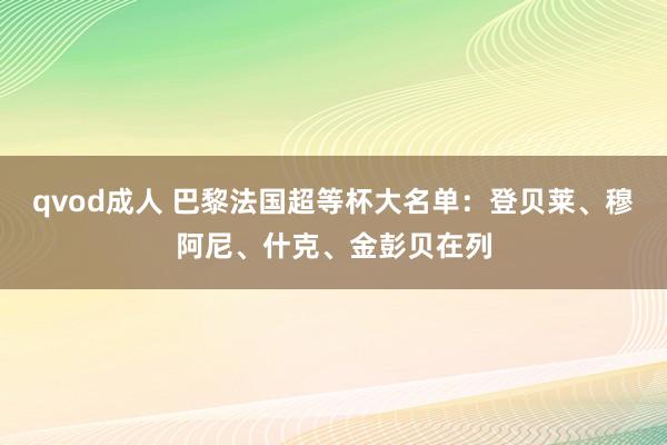 qvod成人 巴黎法国超等杯大名单：登贝莱、穆阿尼、什克、金彭贝在列