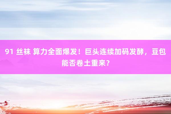 91 丝袜 算力全面爆发！巨头连续加码发酵，豆包能否卷土重来？