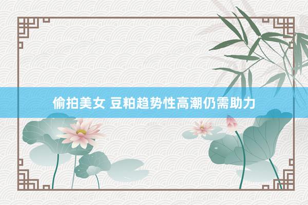 偷拍美女 豆粕趋势性高潮仍需助力
