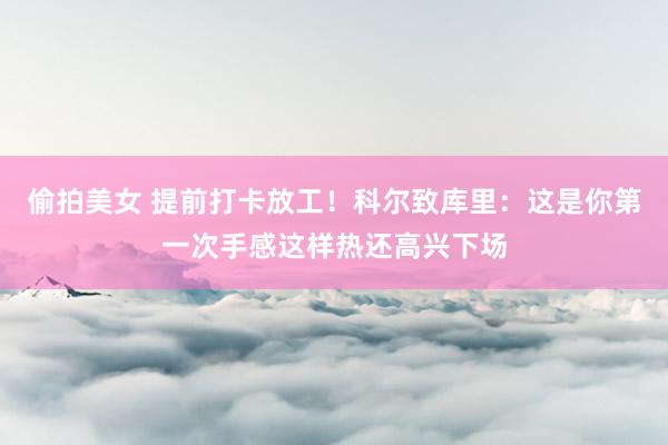 偷拍美女 提前打卡放工！科尔致库里：这是你第一次手感这样热还高兴下场