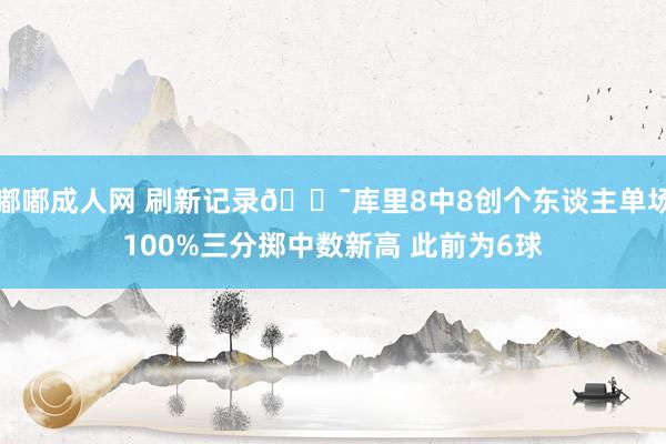嘟嘟成人网 刷新记录🎯库里8中8创个东谈主单场100%三分掷中数新高 此前为6球