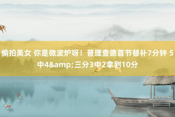 偷拍美女 你是微波炉呀！普理查德首节替补7分钟 5中4&三分3中2拿到10分