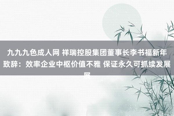 九九九色成人网 祥瑞控股集团董事长李书福新年致辞：效率企业中枢价值不雅 保证永久可抓续发展