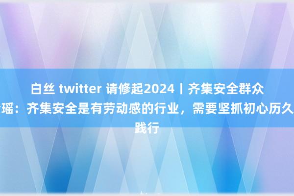 白丝 twitter 请修起2024丨齐集安全群众朱玲瑶：齐集安全是有劳动感的行业，需要坚抓初心历久践行