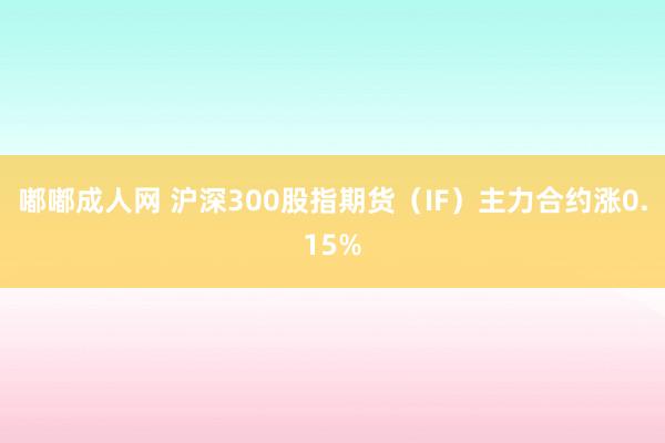 嘟嘟成人网 沪深300股指期货（IF）主力合约涨0.15%