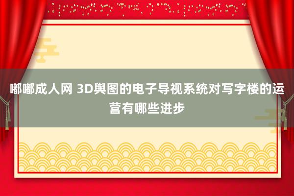 嘟嘟成人网 3D舆图的电子导视系统对写字楼的运营有哪些进步