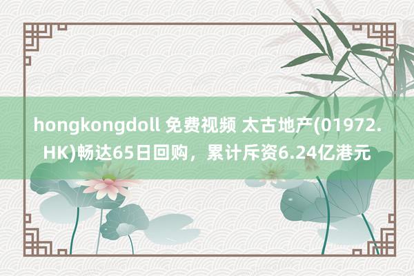 hongkongdoll 免费视频 太古地产(01972.HK)畅达65日回购，累计斥资6.24亿港元