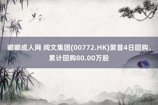 嘟嘟成人网 阅文集团(00772.HK)聚首4日回购，累计回购80.00万股