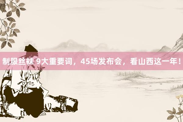 制服丝袜 9大重要词，45场发布会，看山西这一年！