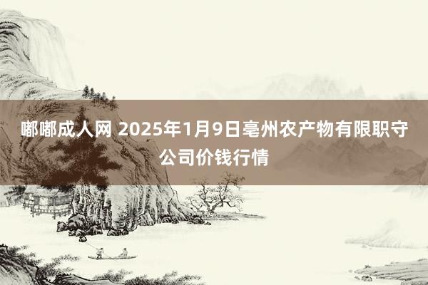 嘟嘟成人网 2025年1月9日亳州农产物有限职守公司价钱行情