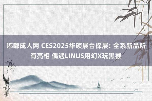 嘟嘟成人网 CES2025华硕展台探展: 全系新品所有亮相 偶遇LINUS用幻X玩黒猴