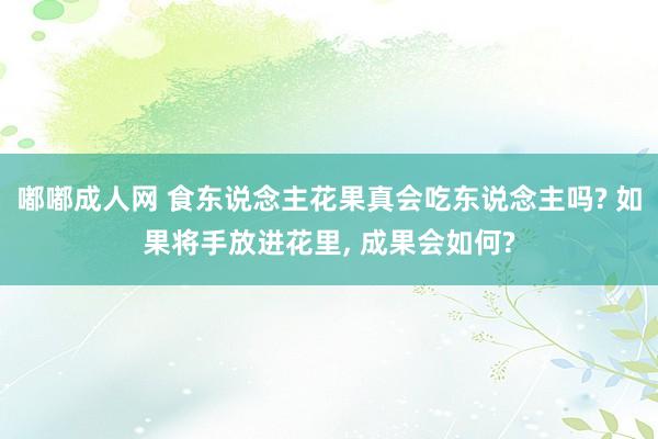 嘟嘟成人网 食东说念主花果真会吃东说念主吗? 如果将手放进花里， 成果会如何?
