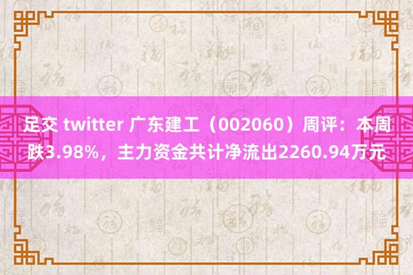 足交 twitter 广东建工（002060）周评：本周跌3.98%，主力资金共计净流出2260.94万元