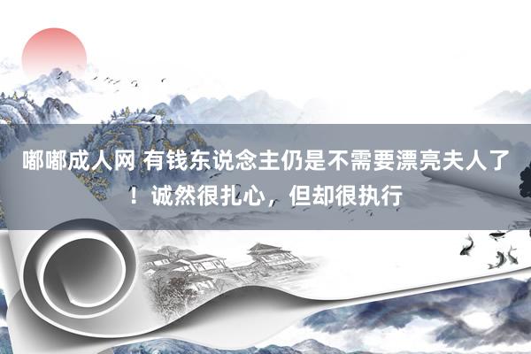 嘟嘟成人网 有钱东说念主仍是不需要漂亮夫人了！诚然很扎心，但却很执行