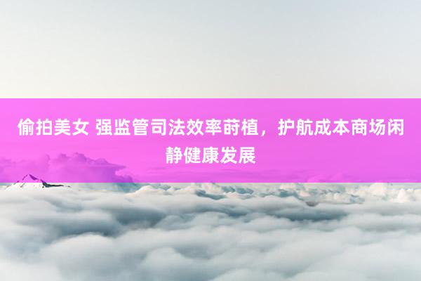 偷拍美女 强监管司法效率莳植，护航成本商场闲静健康发展