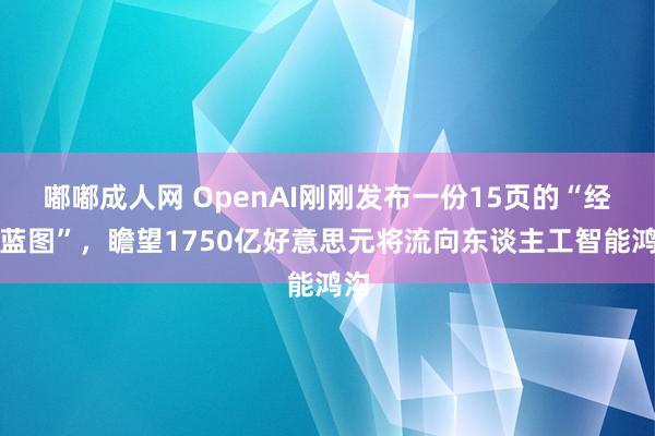 嘟嘟成人网 OpenAI刚刚发布一份15页的“经济蓝图”，瞻望1750亿好意思元将流向东谈主工智能鸿沟
