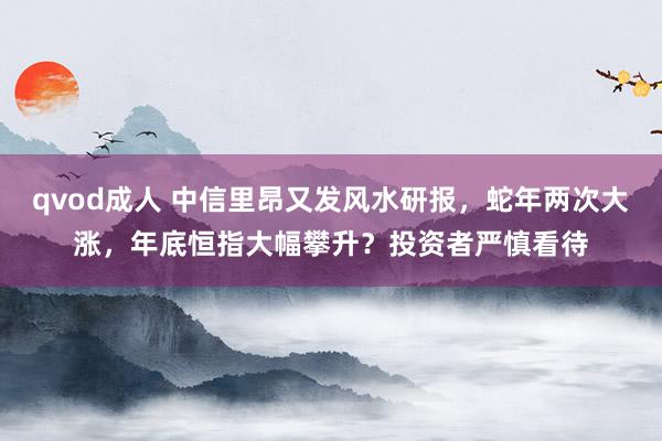 qvod成人 中信里昂又发风水研报，蛇年两次大涨，年底恒指大幅攀升？投资者严慎看待