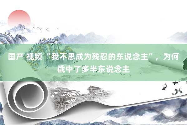国产 视频 “我不思成为残忍的东说念主”，为何戳中了多半东说念主