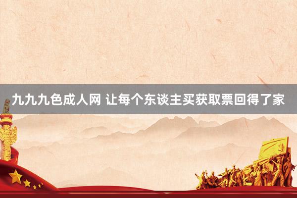 九九九色成人网 让每个东谈主买获取票回得了家