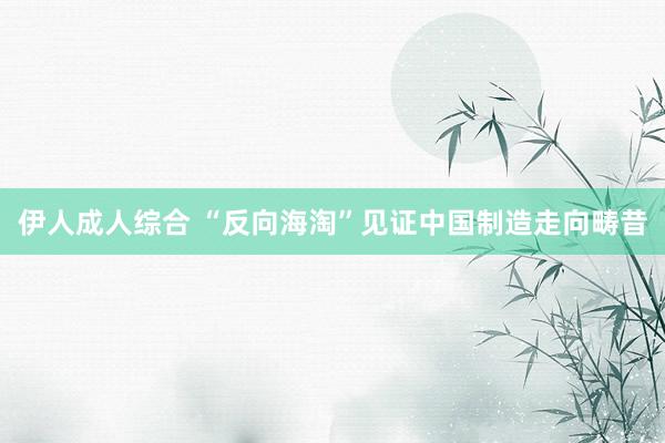伊人成人综合 “反向海淘”见证中国制造走向畴昔